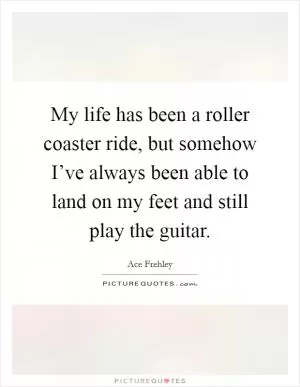 My life has been a roller coaster ride, but somehow I’ve always been able to land on my feet and still play the guitar Picture Quote #1