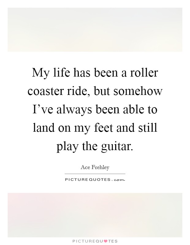 My life has been a roller coaster ride, but somehow I've always been able to land on my feet and still play the guitar. Picture Quote #1