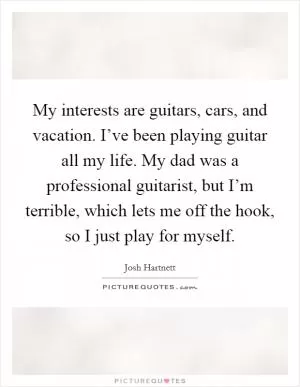 My interests are guitars, cars, and vacation. I’ve been playing guitar all my life. My dad was a professional guitarist, but I’m terrible, which lets me off the hook, so I just play for myself Picture Quote #1