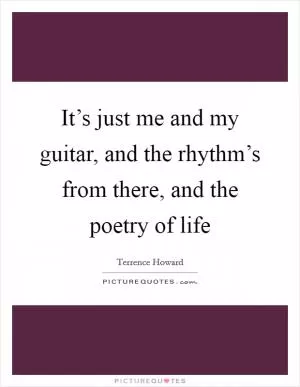 It’s just me and my guitar, and the rhythm’s from there, and the poetry of life Picture Quote #1