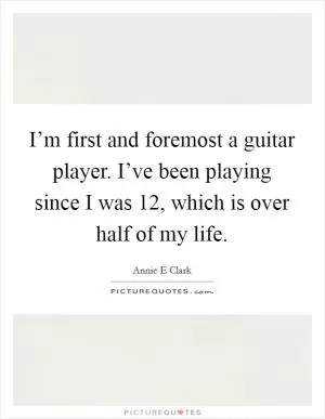 I’m first and foremost a guitar player. I’ve been playing since I was 12, which is over half of my life Picture Quote #1