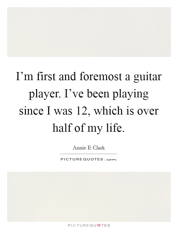 I'm first and foremost a guitar player. I've been playing since I was 12, which is over half of my life. Picture Quote #1