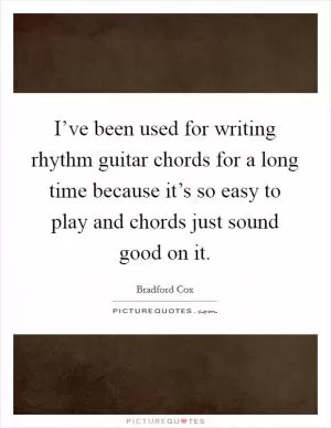 I’ve been used for writing rhythm guitar chords for a long time because it’s so easy to play and chords just sound good on it Picture Quote #1