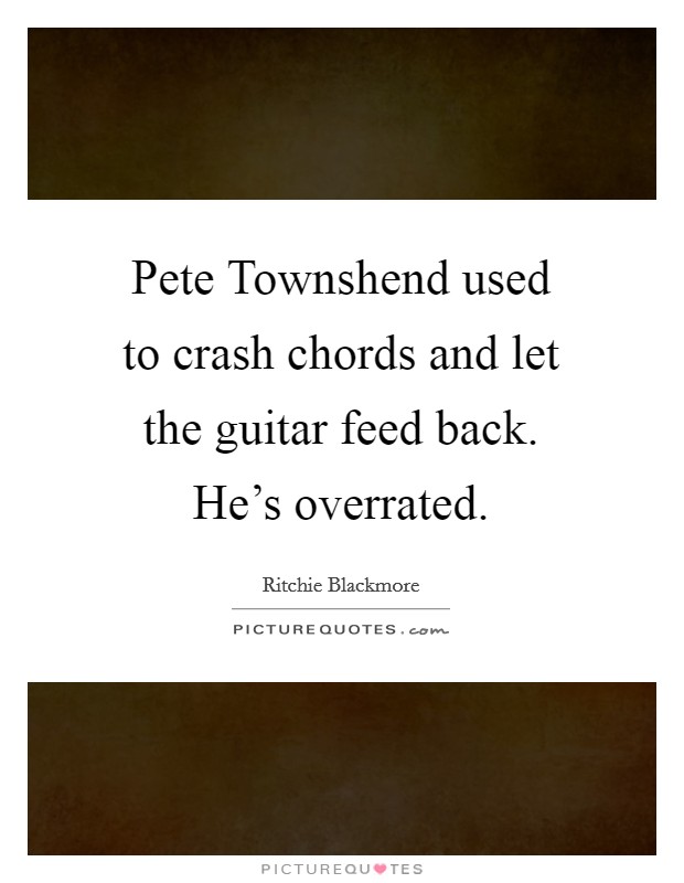Pete Townshend used to crash chords and let the guitar feed back. He's overrated. Picture Quote #1