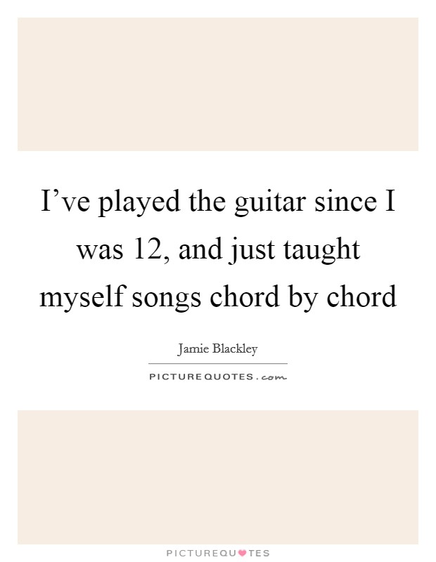 I've played the guitar since I was 12, and just taught myself songs chord by chord Picture Quote #1