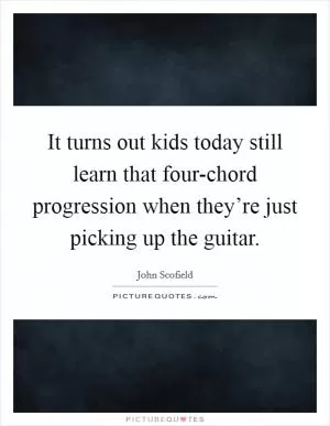 It turns out kids today still learn that four-chord progression when they’re just picking up the guitar Picture Quote #1