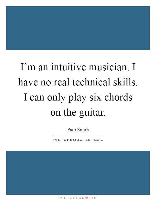 I'm an intuitive musician. I have no real technical skills. I can only play six chords on the guitar. Picture Quote #1