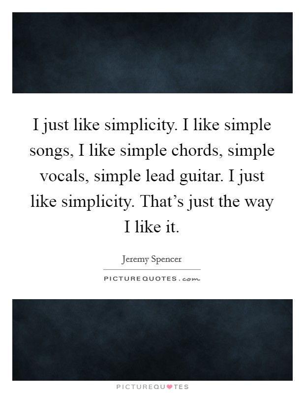 I just like simplicity. I like simple songs, I like simple chords, simple vocals, simple lead guitar. I just like simplicity. That's just the way I like it. Picture Quote #1