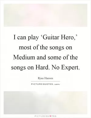 I can play ‘Guitar Hero,’ most of the songs on Medium and some of the songs on Hard. No Expert Picture Quote #1