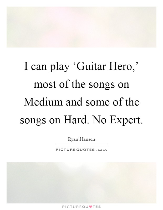 I can play ‘Guitar Hero,' most of the songs on Medium and some of the songs on Hard. No Expert. Picture Quote #1