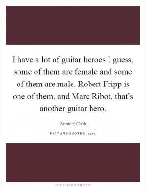 I have a lot of guitar heroes I guess, some of them are female and some of them are male. Robert Fripp is one of them, and Marc Ribot, that’s another guitar hero Picture Quote #1