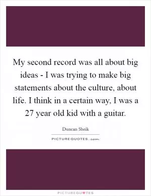 My second record was all about big ideas - I was trying to make big statements about the culture, about life. I think in a certain way, I was a 27 year old kid with a guitar Picture Quote #1