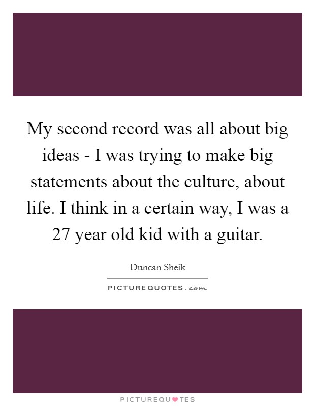 My second record was all about big ideas - I was trying to make big statements about the culture, about life. I think in a certain way, I was a 27 year old kid with a guitar. Picture Quote #1