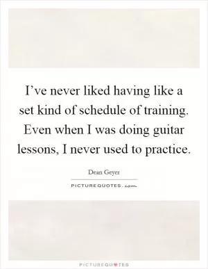 I’ve never liked having like a set kind of schedule of training. Even when I was doing guitar lessons, I never used to practice Picture Quote #1