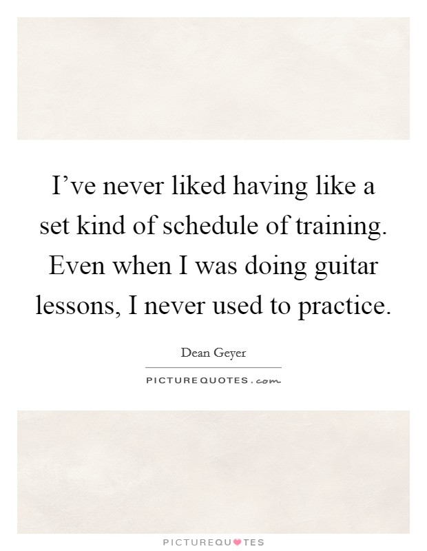 I've never liked having like a set kind of schedule of training. Even when I was doing guitar lessons, I never used to practice. Picture Quote #1