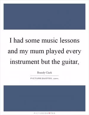I had some music lessons and my mum played every instrument but the guitar, Picture Quote #1