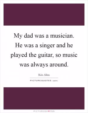 My dad was a musician. He was a singer and he played the guitar, so music was always around Picture Quote #1