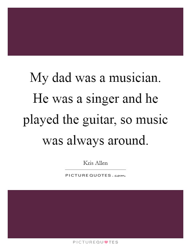 My dad was a musician. He was a singer and he played the guitar, so music was always around. Picture Quote #1