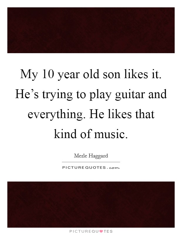 My 10 year old son likes it. He's trying to play guitar and everything. He likes that kind of music. Picture Quote #1