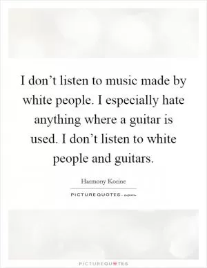 I don’t listen to music made by white people. I especially hate anything where a guitar is used. I don’t listen to white people and guitars Picture Quote #1