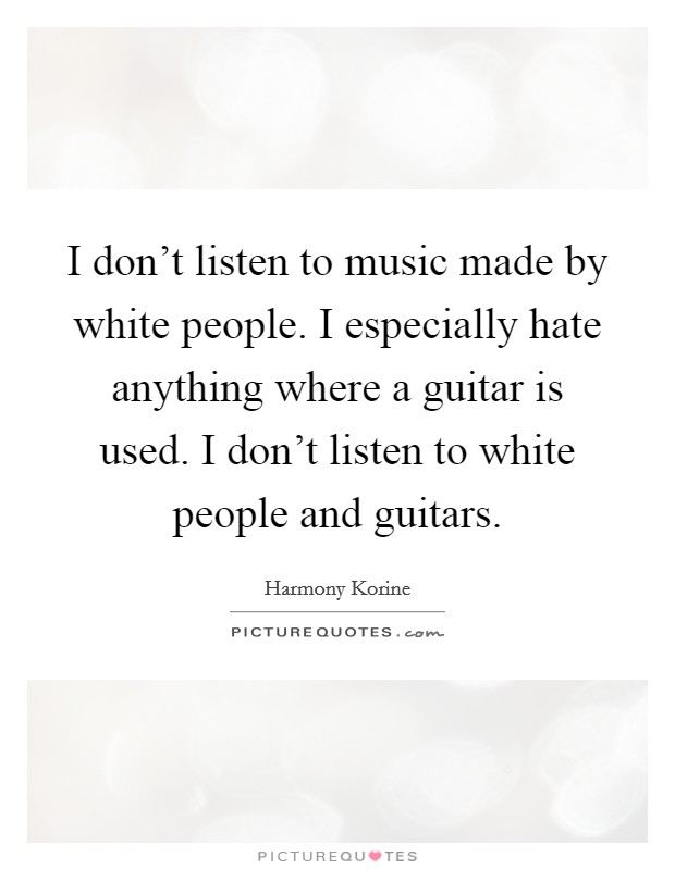 I don't listen to music made by white people. I especially hate anything where a guitar is used. I don't listen to white people and guitars. Picture Quote #1