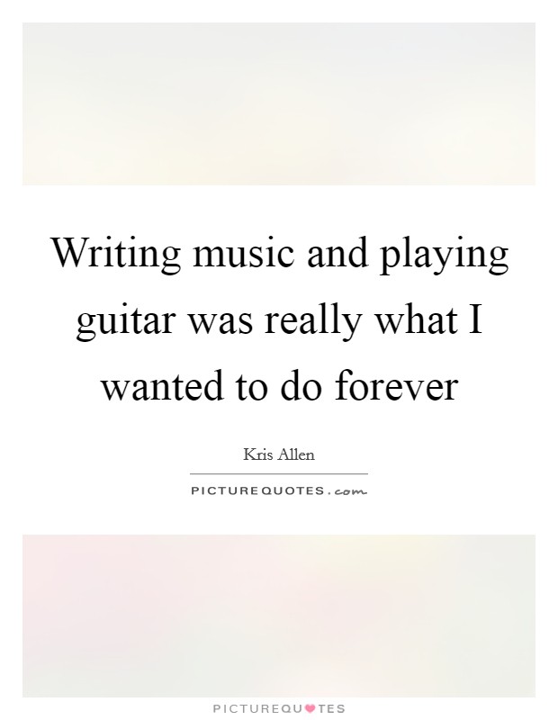 Writing music and playing guitar was really what I wanted to do forever Picture Quote #1