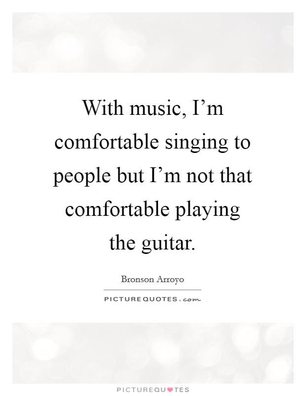 With music, I'm comfortable singing to people but I'm not that comfortable playing the guitar. Picture Quote #1