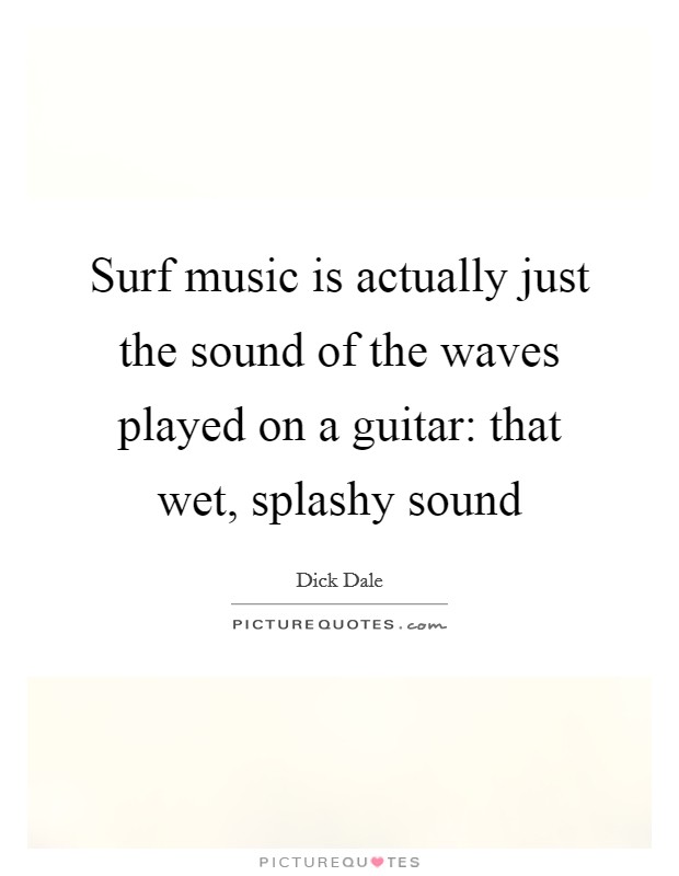 Surf music is actually just the sound of the waves played on a guitar: that wet, splashy sound Picture Quote #1