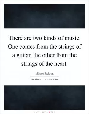 There are two kinds of music. One comes from the strings of a guitar, the other from the strings of the heart Picture Quote #1