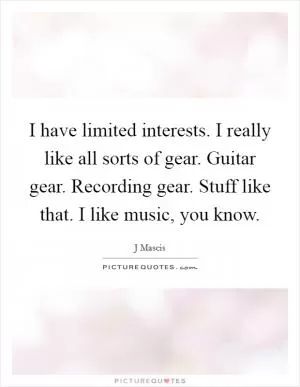 I have limited interests. I really like all sorts of gear. Guitar gear. Recording gear. Stuff like that. I like music, you know Picture Quote #1