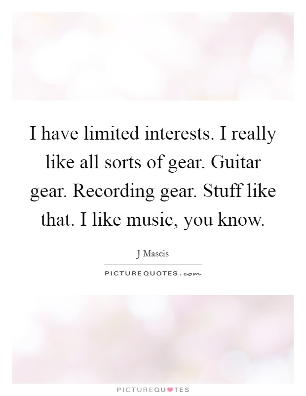 I have limited interests. I really like all sorts of gear. Guitar gear. Recording gear. Stuff like that. I like music, you know. Picture Quote #1
