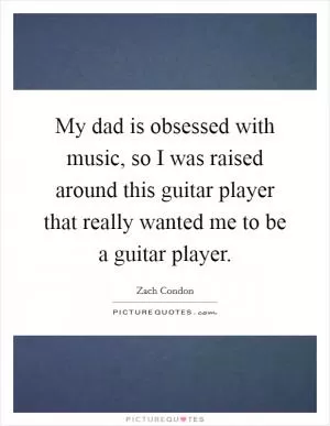 My dad is obsessed with music, so I was raised around this guitar player that really wanted me to be a guitar player Picture Quote #1