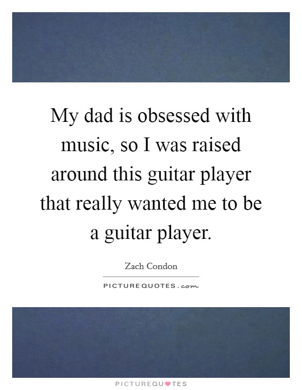 My dad is obsessed with music, so I was raised around this guitar player that really wanted me to be a guitar player. Picture Quote #1