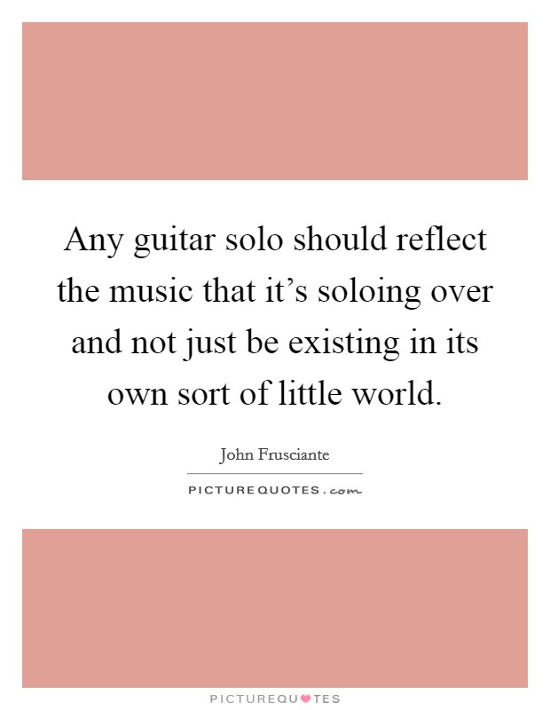 Any guitar solo should reflect the music that it's soloing over and not just be existing in its own sort of little world. Picture Quote #1