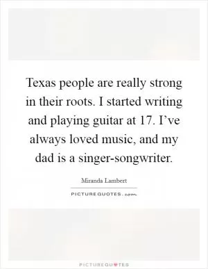 Texas people are really strong in their roots. I started writing and playing guitar at 17. I’ve always loved music, and my dad is a singer-songwriter Picture Quote #1