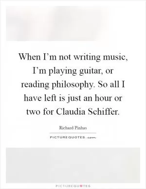 When I’m not writing music, I’m playing guitar, or reading philosophy. So all I have left is just an hour or two for Claudia Schiffer Picture Quote #1