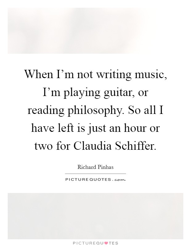 When I'm not writing music, I'm playing guitar, or reading philosophy. So all I have left is just an hour or two for Claudia Schiffer. Picture Quote #1