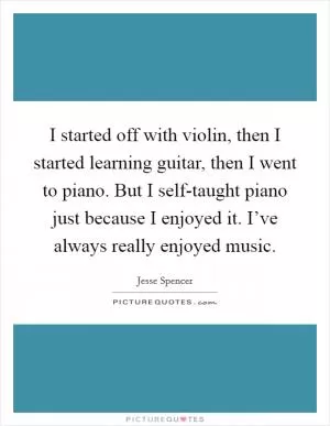 I started off with violin, then I started learning guitar, then I went to piano. But I self-taught piano just because I enjoyed it. I’ve always really enjoyed music Picture Quote #1