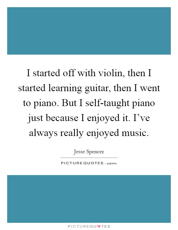 I started off with violin, then I started learning guitar, then I went to piano. But I self-taught piano just because I enjoyed it. I've always really enjoyed music. Picture Quote #1