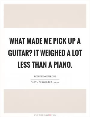 What made me pick up a guitar? It weighed a lot less than a piano Picture Quote #1