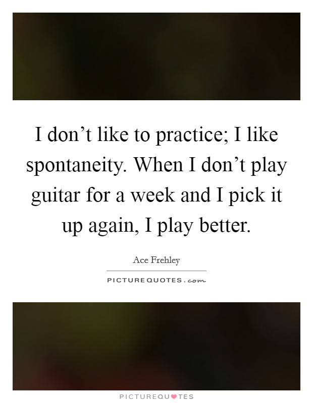 I don't like to practice; I like spontaneity. When I don't play guitar for a week and I pick it up again, I play better. Picture Quote #1