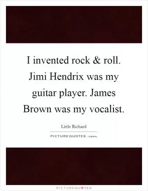 I invented rock and roll. Jimi Hendrix was my guitar player. James Brown was my vocalist Picture Quote #1