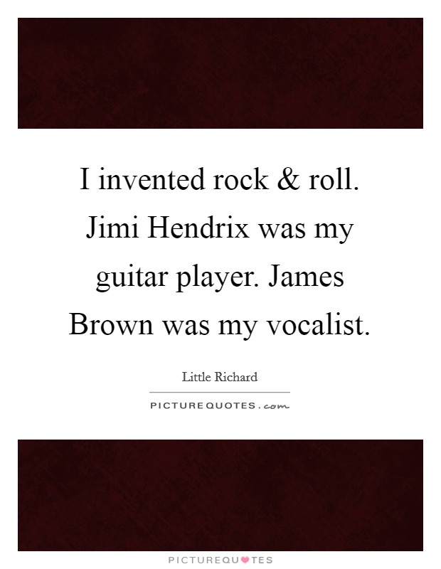 I invented rock and roll. Jimi Hendrix was my guitar player. James Brown was my vocalist. Picture Quote #1