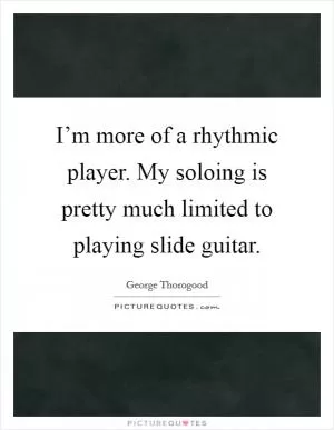 I’m more of a rhythmic player. My soloing is pretty much limited to playing slide guitar Picture Quote #1