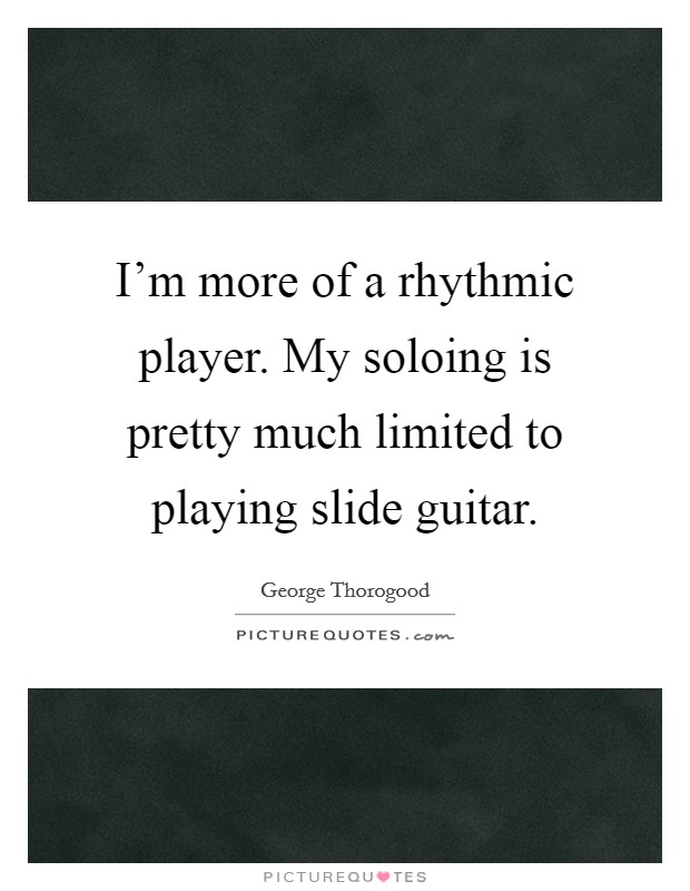 I'm more of a rhythmic player. My soloing is pretty much limited to playing slide guitar. Picture Quote #1