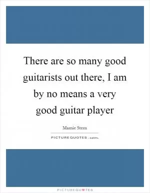 There are so many good guitarists out there, I am by no means a very good guitar player Picture Quote #1