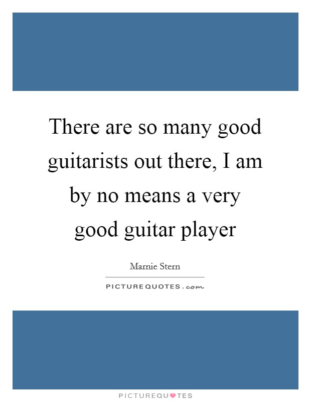 There are so many good guitarists out there, I am by no means a very good guitar player Picture Quote #1