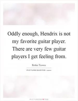 Oddly enough, Hendrix is not my favorite guitar player. There are very few guitar players I get feeling from Picture Quote #1