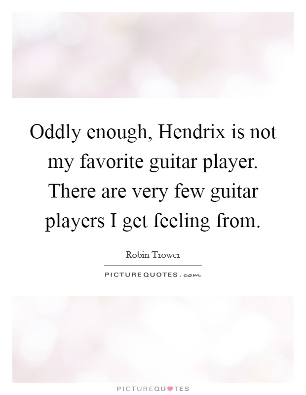 Oddly enough, Hendrix is not my favorite guitar player. There are very few guitar players I get feeling from. Picture Quote #1