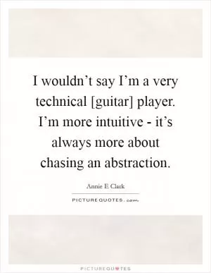 I wouldn’t say I’m a very technical [guitar] player. I’m more intuitive - it’s always more about chasing an abstraction Picture Quote #1